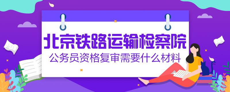 北京鐵路運輸檢察院公務(wù)員資格復(fù)審需要什么材料